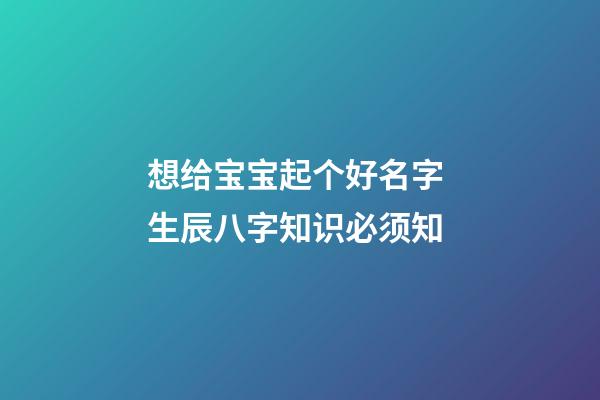 想给宝宝起个好名字 生辰八字知识必须知